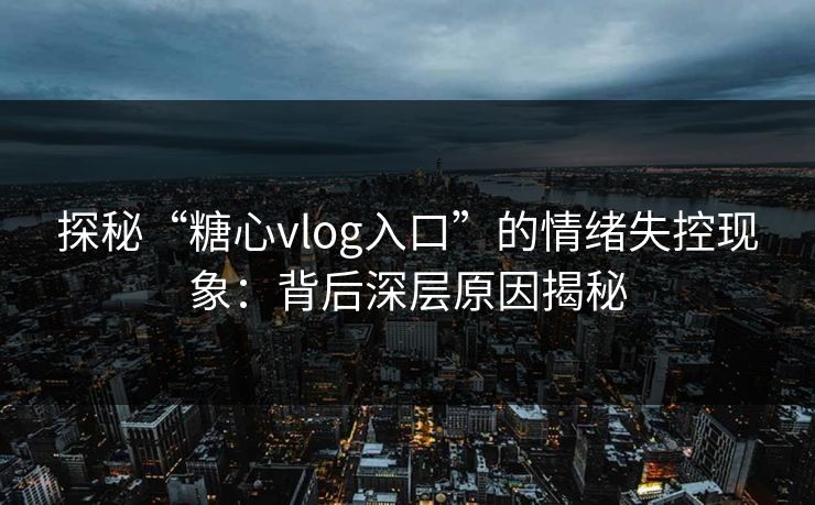 探秘“糖心vlog入口”的情绪失控现象：背后深层原因揭秘