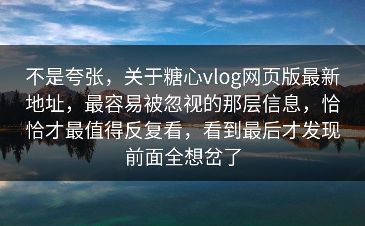 不是夸张，关于糖心vlog网页版最新地址，最容易被忽视的那层信息，恰恰才最值得反复看，看到最后才发现前面全想岔了