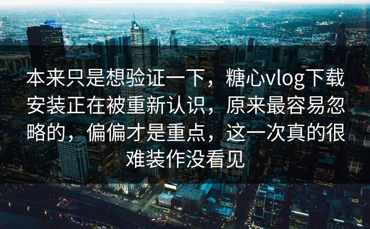 本来只是想验证一下，糖心vlog下载安装正在被重新认识，原来最容易忽略的，偏偏才是重点，这一次真的很难装作没看见