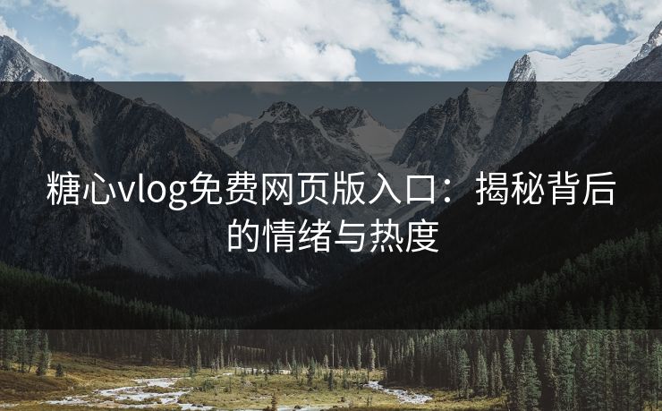 糖心vlog免费网页版入口：揭秘背后的情绪与热度