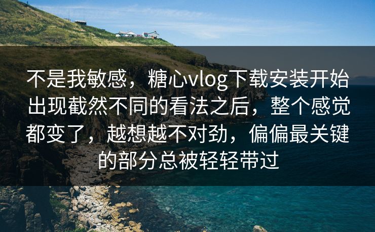 不是我敏感,糖心vlog下载安装开始出现截然不同的看法之后,整个感觉都变了,越想越不对劲,偏偏最关键的部分总被轻轻带过 不是我敏感,糖心vlog下载安装开始出现截然不同的看法之后,整个感觉都变了,越想越不对劲,偏偏最关键的部分总被轻轻带过