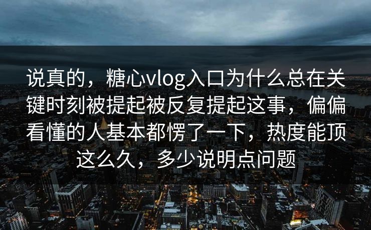 说真的，糖心vlog入口为什么总在关键时刻被提起被反复提起这事，偏偏看懂的人基本都愣了一下，热度能顶这么久，多少说明点问题