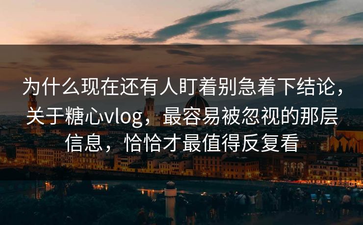 为什么现在还有人盯着别急着下结论，关于糖心vlog，最容易被忽视的那层信息，恰恰才最值得反复看