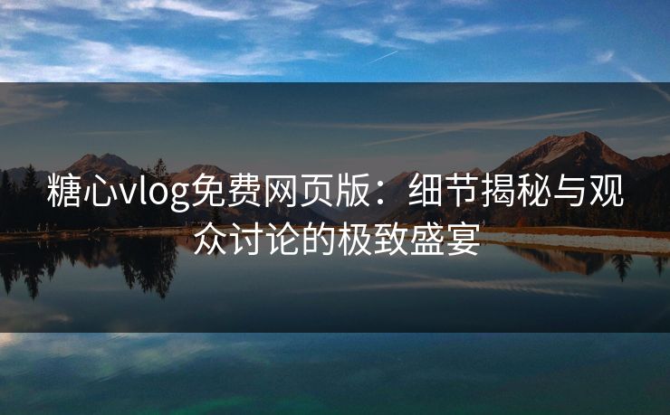 糖心vlog免费网页版：细节揭秘与观众讨论的极致盛宴