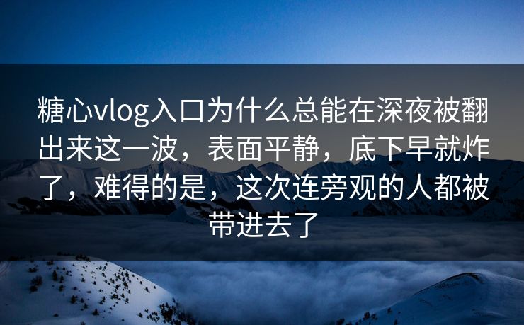 糖心vlog入口为什么总能在深夜被翻出来这一波，表面平静，底下早就炸了，难得的是，这次连旁观的人都被带进去了