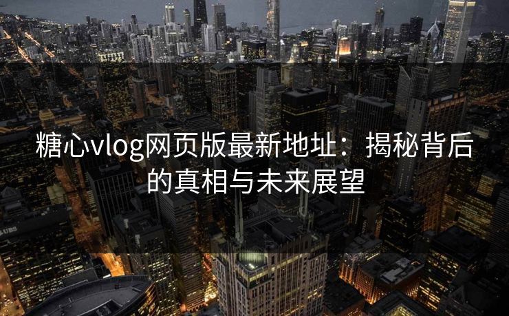 糖心vlog网页版最新地址：揭秘背后的真相与未来展望