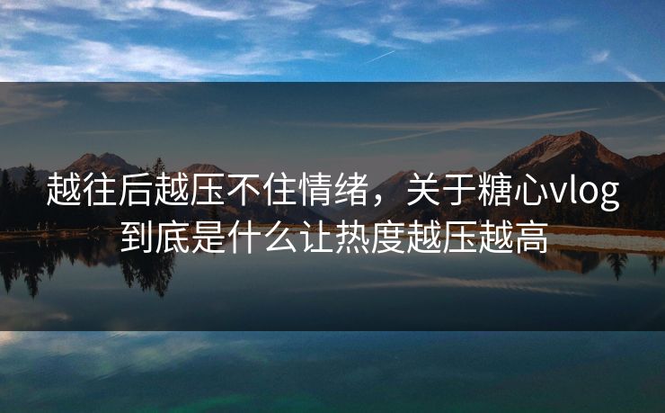 越往后越压不住情绪，关于糖心vlog到底是什么让热度越压越高