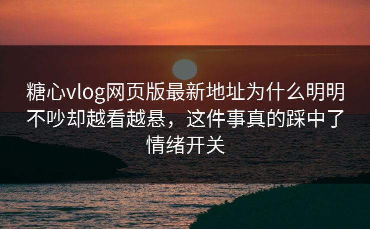 糖心vlog网页版最新地址为什么明明不吵却越看越悬,这件事真的踩中了情绪开关 糖心vlog网页版最新地址为什么明明不吵却越看越悬,这件事真的踩中了情绪开关