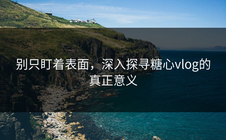 别只盯着表面,深入探寻糖心vlog的真正意义 别只盯着表面,深入探寻糖心vlog的真正意义