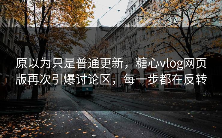 原以为只是普通更新,糖心vlog网页版再次引爆讨论区,每一步都在反转 原以为只是普通更新,糖心vlog网页版再次引爆讨论区,每一步都在反转