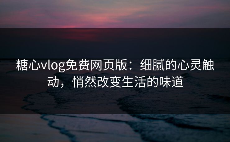 糖心vlog免费网页版：细腻的心灵触动，悄然改变生活的味道