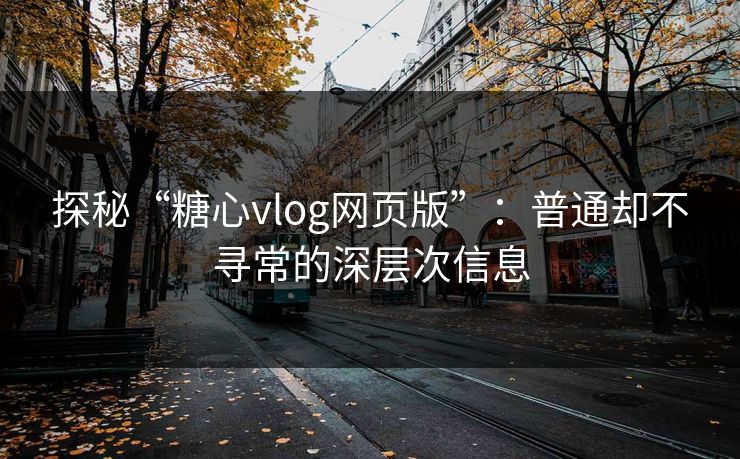 探秘“糖心vlog网页版”:普通却不寻常的深层次信息 探秘“糖心vlog网页版”:普通却不寻常的深层次信息