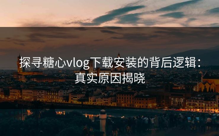 探寻糖心vlog下载安装的背后逻辑:真实原因揭晓 探寻糖心vlog下载安装的背后逻辑:真实原因揭晓