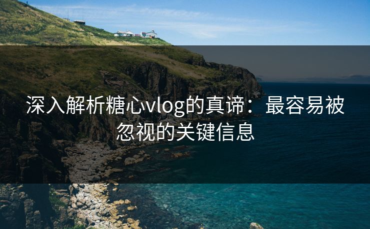 深入解析糖心vlog的真谛:最容易被忽视的关键信息 深入解析糖心vlog的真谛:最容易被忽视的关键信息