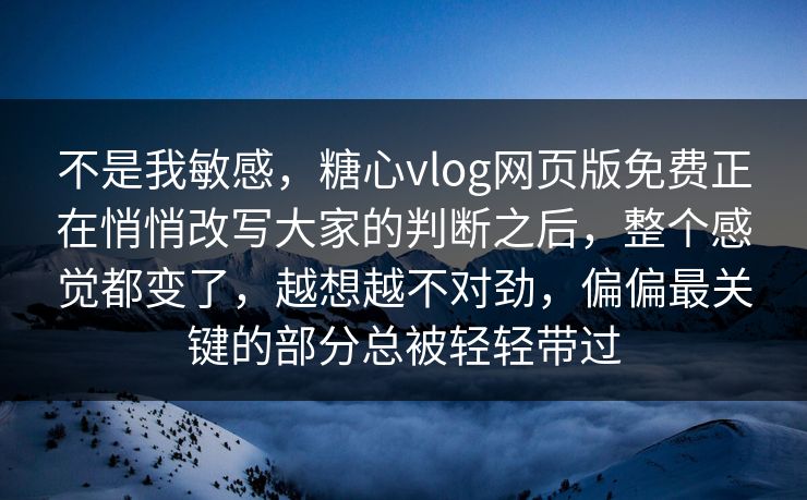 不是我敏感，糖心vlog网页版免费正在悄悄改写大家的判断之后，整个感觉都变了，越想越不对劲，偏偏最关键的部分总被轻轻带过