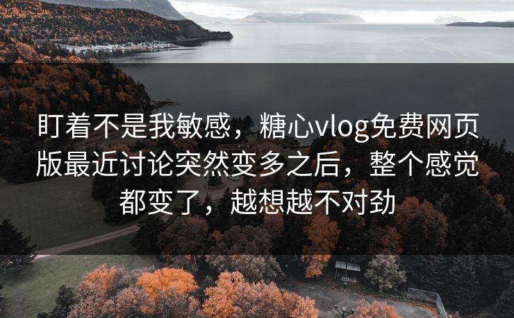 盯着不是我敏感，糖心vlog免费网页版最近讨论突然变多之后，整个感觉都变了，越想越不对劲