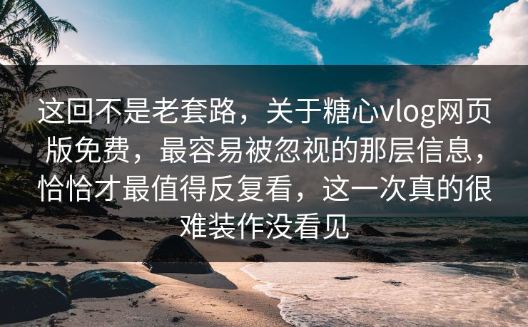 这回不是老套路，关于糖心vlog网页版免费，最容易被忽视的那层信息，恰恰才最值得反复看，这一次真的很难装作没看见