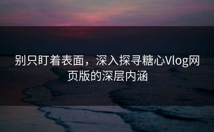 别只盯着表面，深入探寻糖心Vlog网页版的深层内涵