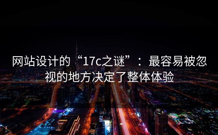 网站设计的“17c之谜”：最容易被忽视的地方决定了整体体验