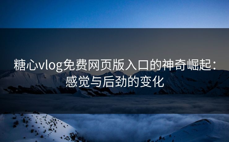 糖心vlog免费网页版入口的神奇崛起：感觉与后劲的变化