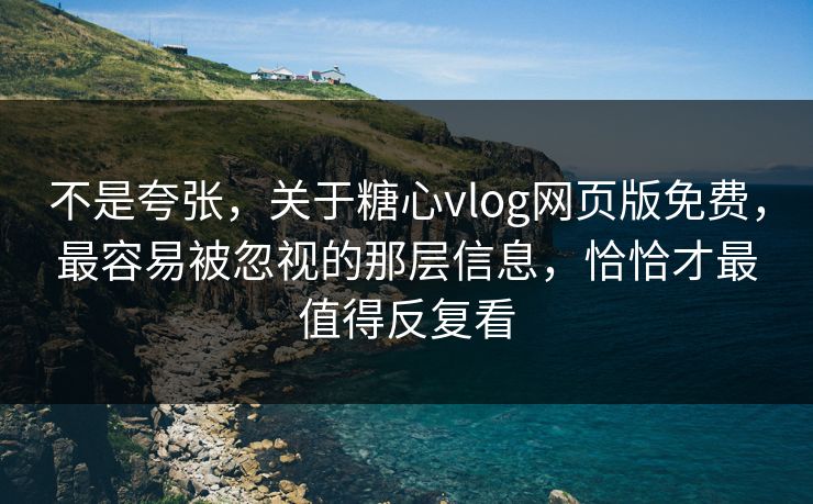 不是夸张，关于糖心vlog网页版免费，最容易被忽视的那层信息，恰恰才最值得反复看