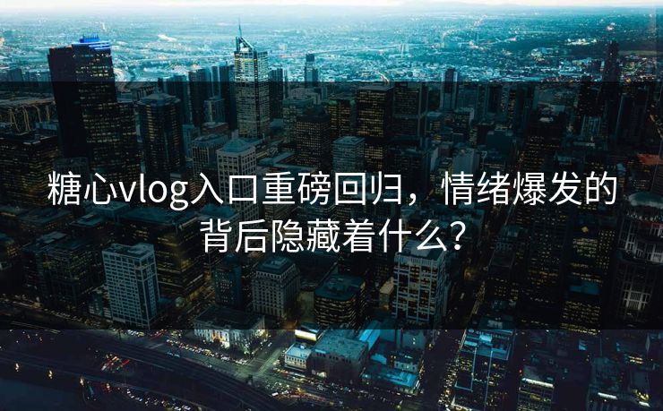 糖心vlog入口重磅回归，情绪爆发的背后隐藏着什么？