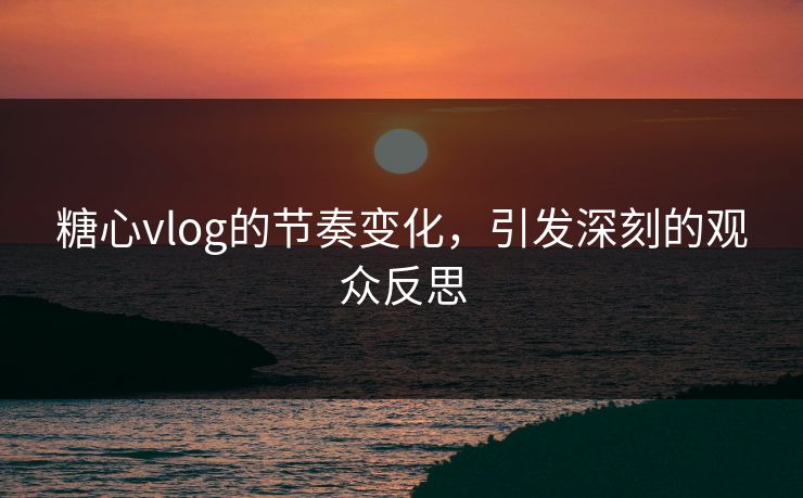 糖心vlog的节奏变化,引发深刻的观众反思 糖心vlog的节奏变化,引发深刻的观众反思