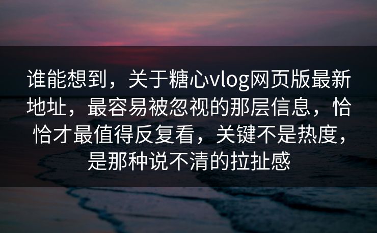 谁能想到，关于糖心vlog网页版最新地址，最容易被忽视的那层信息，恰恰才最值得反复看，关键不是热度，是那种说不清的拉扯感
