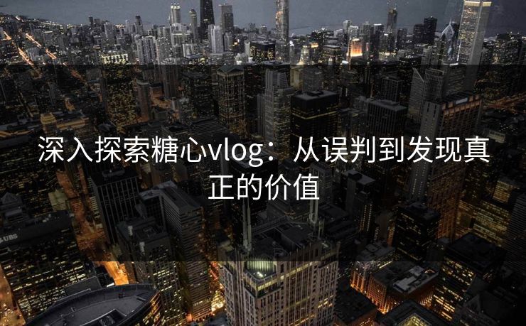 深入探索糖心vlog:从误判到发现真正的价值 深入探索糖心vlog:从误判到发现真正的价值