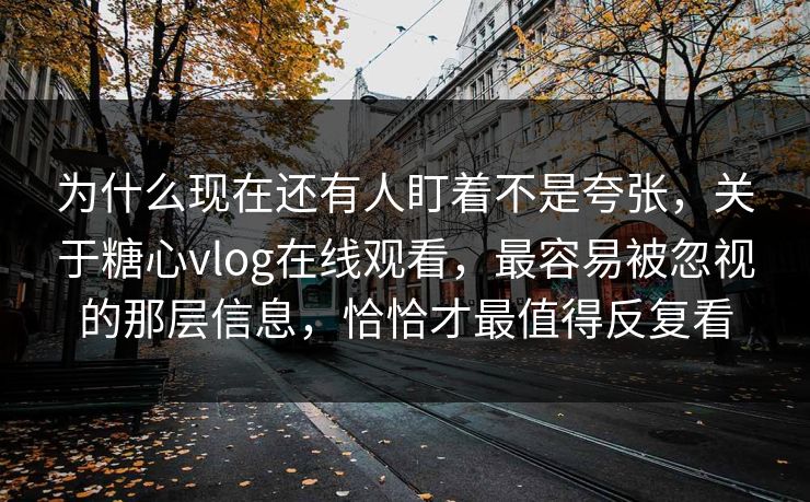 为什么现在还有人盯着不是夸张，关于糖心vlog在线观看，最容易被忽视的那层信息，恰恰才最值得反复看
