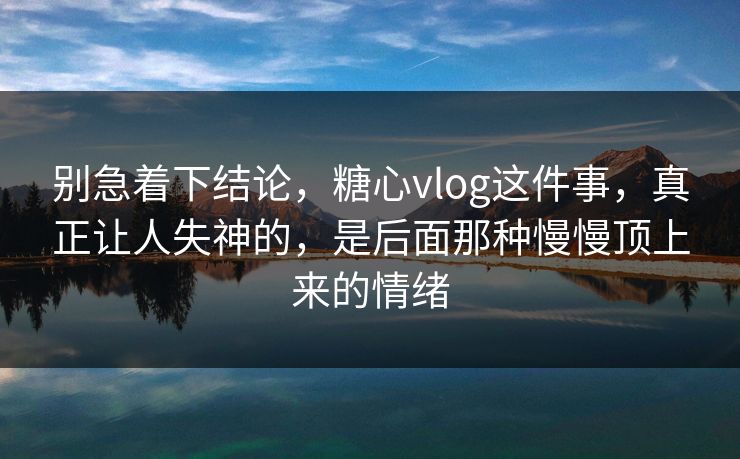 别急着下结论，糖心vlog这件事，真正让人失神的，是后面那种慢慢顶上来的情绪