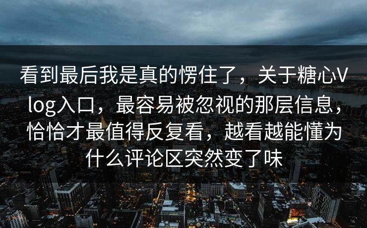 看到最后我是真的愣住了，关于糖心Vlog入口，最容易被忽视的那层信息，恰恰才最值得反复看，越看越能懂为什么评论区突然变了味