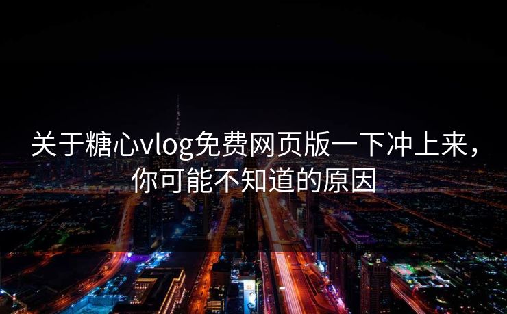 关于糖心vlog免费网页版一下冲上来，你可能不知道的原因