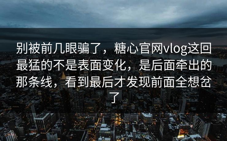 别被前几眼骗了，糖心官网vlog这回最猛的不是表面变化，是后面牵出的那条线，看到最后才发现前面全想岔了
