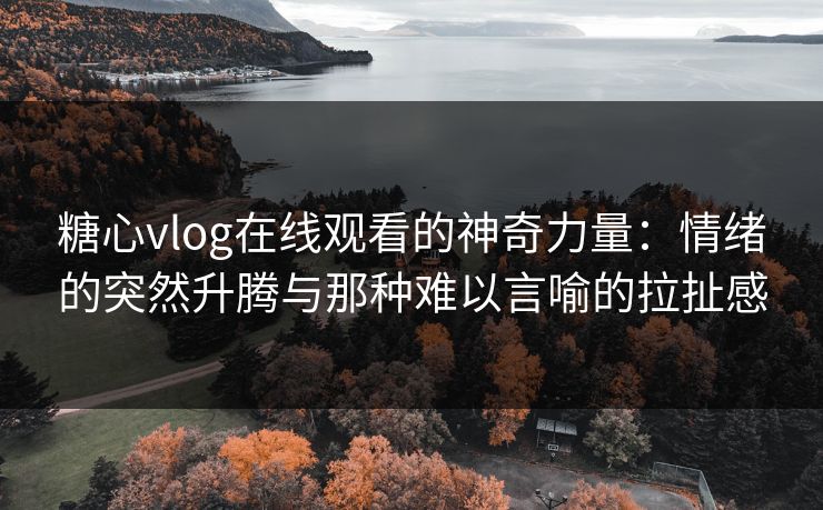 糖心vlog在线观看的神奇力量:情绪的突然升腾与那种难以言喻的拉扯感 糖心vlog在线观看的神奇力量:情绪的突然升腾与那种难以言喻的拉扯感