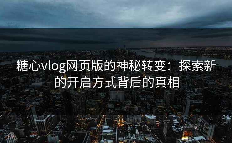 糖心vlog网页版的神秘转变：探索新的开启方式背后的真相