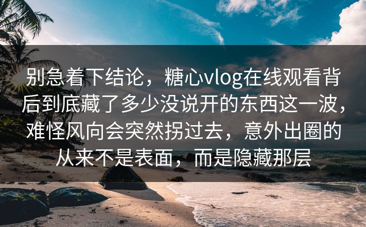 别急着下结论，糖心vlog在线观看背后到底藏了多少没说开的东西这一波，难怪风向会突然拐过去，意外出圈的从来不是表面，而是隐藏那层