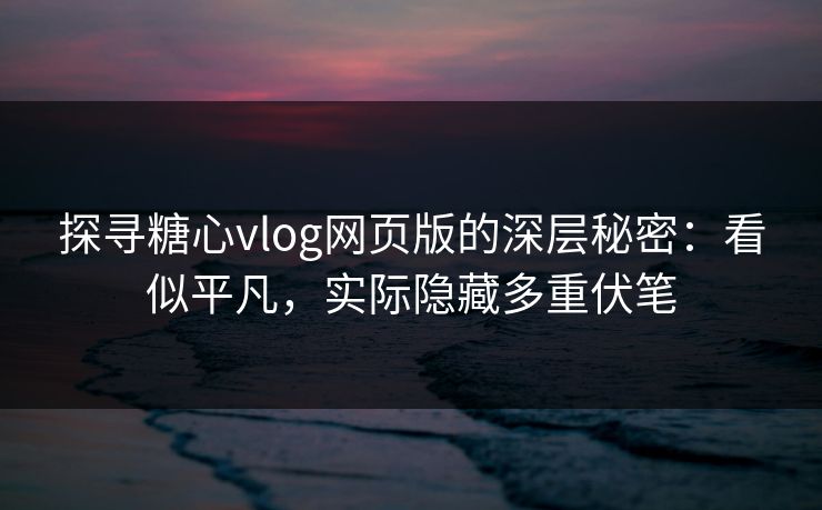探寻糖心vlog网页版的深层秘密：看似平凡，实际隐藏多重伏笔