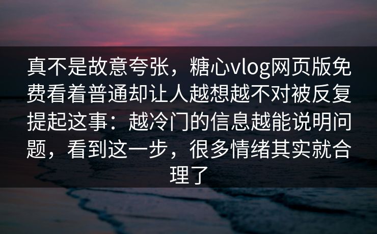 真不是故意夸张，糖心vlog网页版免费看着普通却让人越想越不对被反复提起这事：越冷门的信息越能说明问题，看到这一步，很多情绪其实就合理了