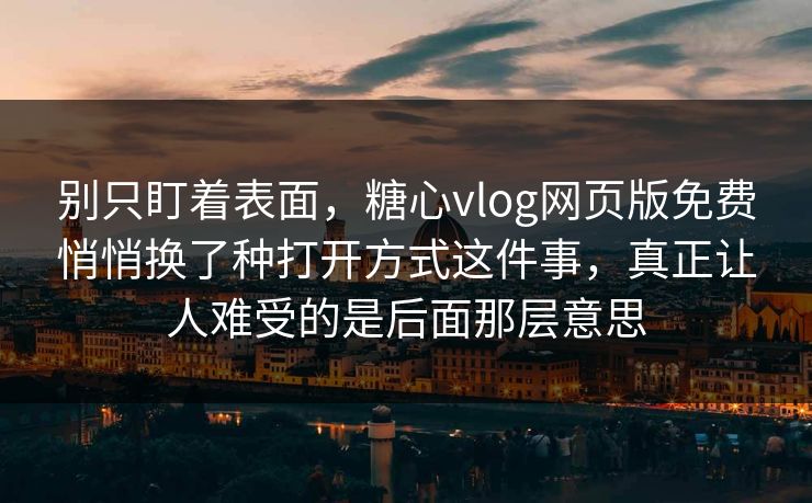 别只盯着表面，糖心vlog网页版免费悄悄换了种打开方式这件事，真正让人难受的是后面那层意思