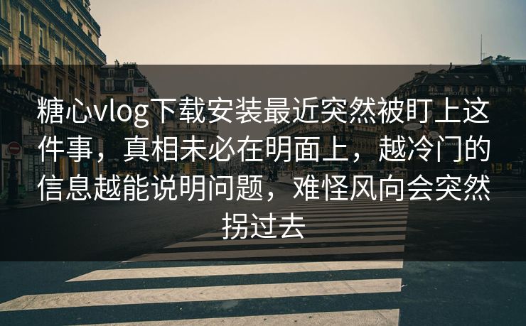 糖心vlog下载安装最近突然被盯上这件事，真相未必在明面上，越冷门的信息越能说明问题，难怪风向会突然拐过去