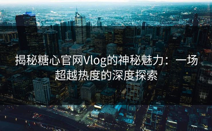 揭秘糖心官网Vlog的神秘魅力：一场超越热度的深度探索