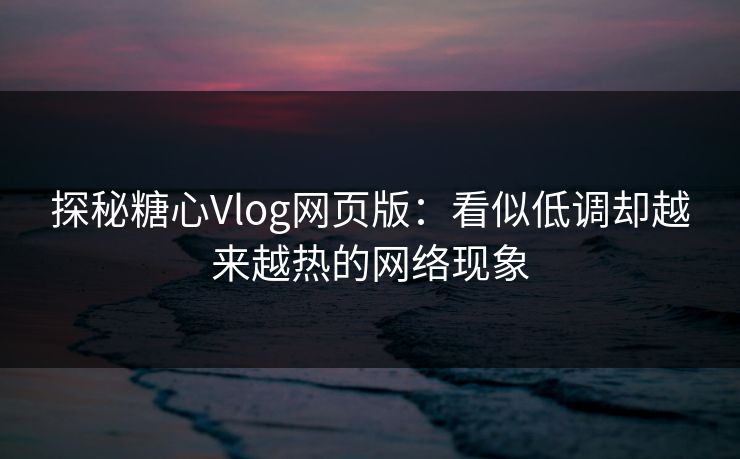 探秘糖心Vlog网页版:看似低调却越来越热的网络现象 探秘糖心Vlog网页版:看似低调却越来越热的网络现象