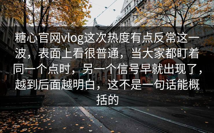 糖心官网vlog这次热度有点反常这一波，表面上看很普通，当大家都盯着同一个点时，另一个信号早就出现了，越到后面越明白，这不是一句话能概括的