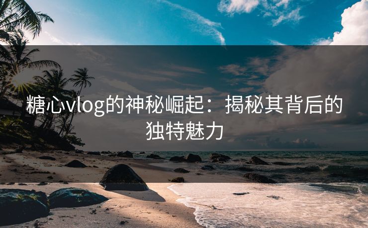 糖心vlog的神秘崛起:揭秘其背后的独特魅力 糖心vlog的神秘崛起:揭秘其背后的独特魅力