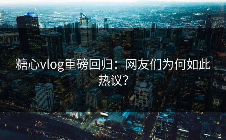 糖心vlog重磅回归：网友们为何如此热议？