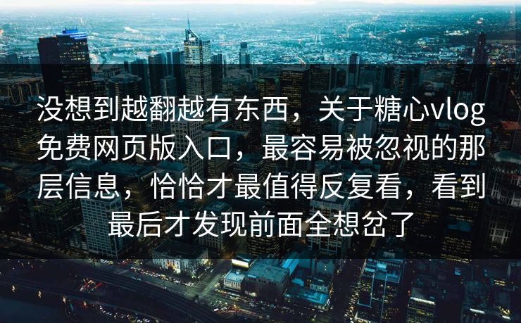 没想到越翻越有东西，关于糖心vlog免费网页版入口，最容易被忽视的那层信息，恰恰才最值得反复看，看到最后才发现前面全想岔了