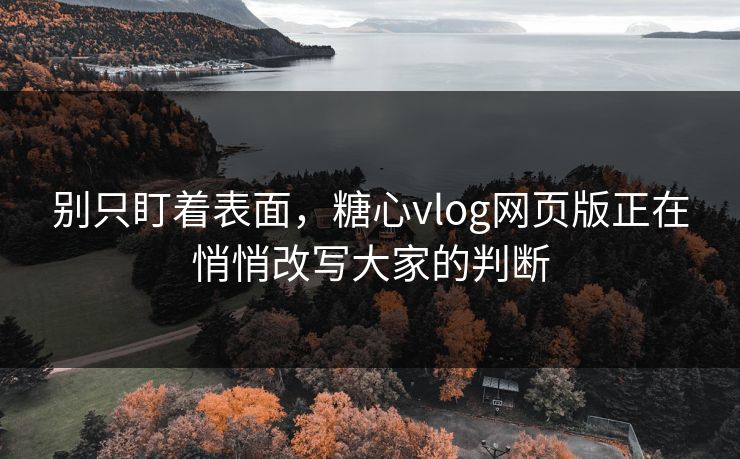 别只盯着表面，糖心vlog网页版正在悄悄改写大家的判断