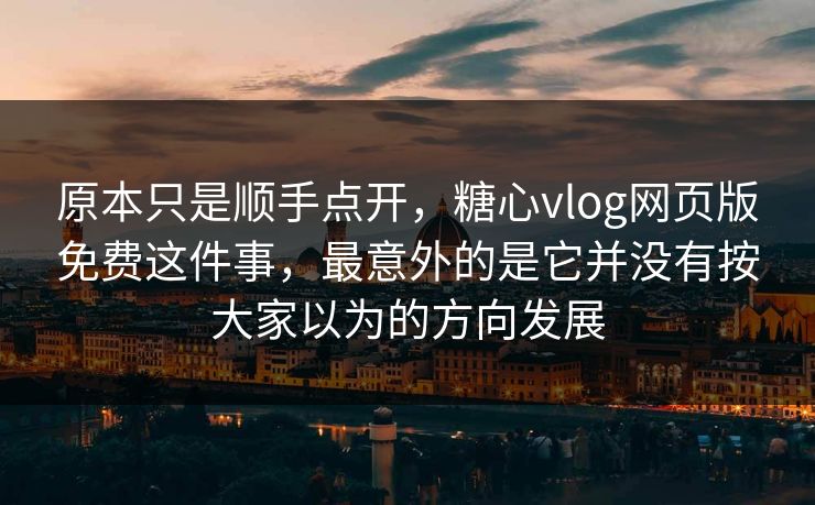 原本只是顺手点开，糖心vlog网页版免费这件事，最意外的是它并没有按大家以为的方向发展