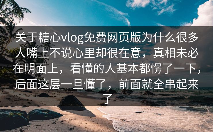 关于糖心vlog免费网页版为什么很多人嘴上不说心里却很在意，真相未必在明面上，看懂的人基本都愣了一下，后面这层一旦懂了，前面就全串起来了